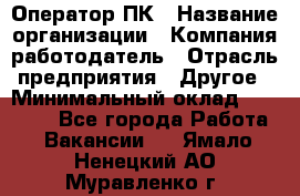 Оператор ПК › Название организации ­ Компания-работодатель › Отрасль предприятия ­ Другое › Минимальный оклад ­ 19 000 - Все города Работа » Вакансии   . Ямало-Ненецкий АО,Муравленко г.